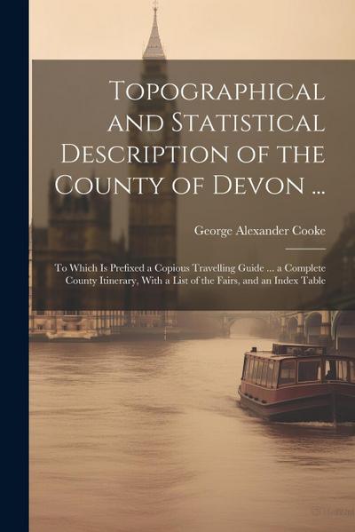 Topographical and Statistical Description of the County of Devon ...: To Which is Prefixed a Copious Travelling Guide ... a Complete County Itinerary