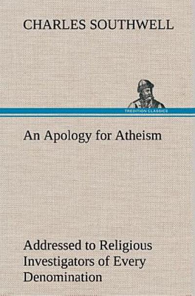 An Apology for Atheism Addressed to Religious Investigators of Every Denomination by One of Its Apostles