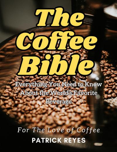 The Coffee Bible Everything You Need to Know About the World’s Favorite Beverage