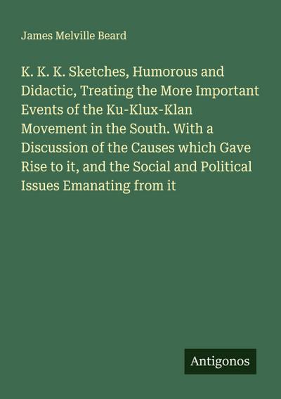 K. K. K. Sketches, Humorous and Didactic, Treating the More Important Events of the Ku-Klux-Klan Movement in the South. With a Discussion of the Causes which Gave Rise to it, and the Social and Political Issues Emanating from it