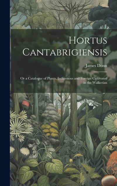 Hortus Cantabrigiensis: Or a Catalogue of Plants, Indigenous and Foreign Cultivated in the Walkerian