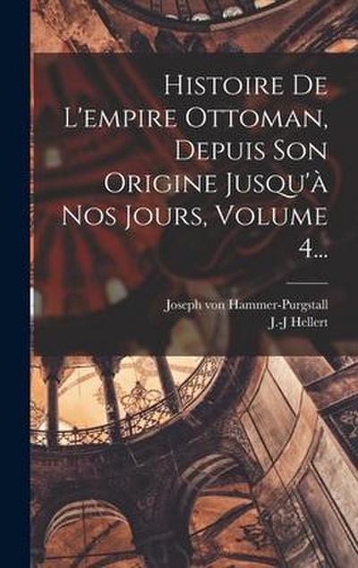 Histoire De L’empire Ottoman, Depuis Son Origine Jusqu’à Nos Jours, Volume 4...