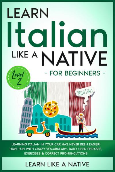 Learn Italian Like a Native for Beginners - Level 2: Learning Italian in Your Car Has Never Been Easier! Have Fun with Crazy Vocabulary, Daily Used Phrases, Exercises & Correct Pronunciations (Italian Language Lessons, #2)