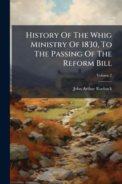 History Of The Whig Ministry Of 1830, To The Passing Of The Reform Bill