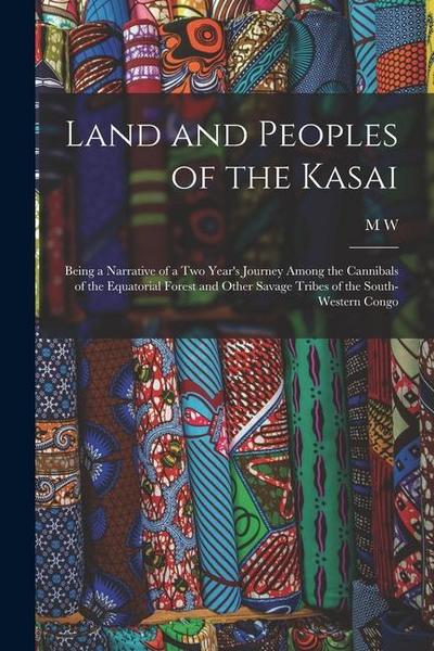 Land and Peoples of the Kasai: Being a Narrative of a two Year’s Journey Among the Cannibals of the Equatorial Forest and Other Savage Tribes of the