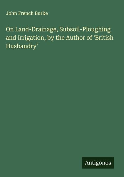On Land-Drainage, Subsoil-Ploughing and Irrigation, by the Author of ’British Husbandry’