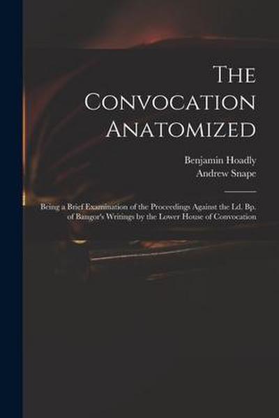 The Convocation Anatomized: Being a Brief Examination of the Proceedings Against the Ld. Bp. of Bangor’s Writings by the Lower House of Convocatio