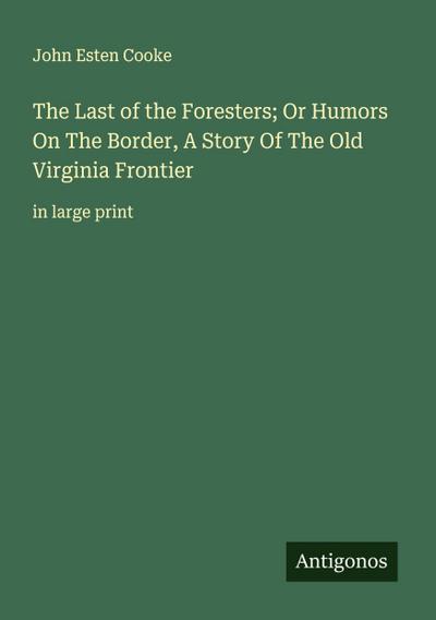 The Last of the Foresters; Or Humors On The Border, A Story Of The Old Virginia Frontier