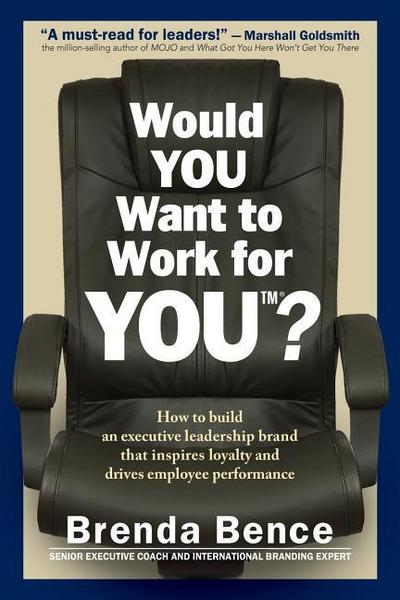 Would YOU Want to Work for YOU?: How to Build An Executive Leadership Brand that Inspires Loyalty and Drives Employee Performance