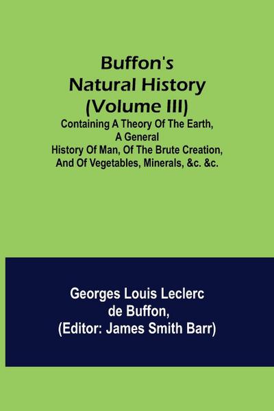 Buffon’s Natural History (Volume III); Containing a Theory of the Earth, a General History of Man, of the Brute Creation, and of Vegetables, Minerals, &c. &c.