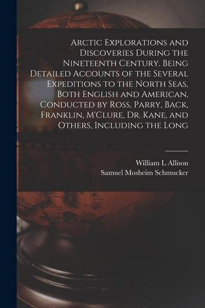 Arctic Explorations and Discoveries During the Nineteenth Century. Being Detailed Accounts of the Several Expeditions to the North Seas, Both English