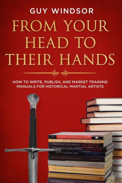 From Your Head to Their Hands: How to write, publish, and market training manuals for historical martial arts