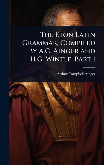 The Eton Latin Grammar, Compiled by A.C. Ainger and H.G. Wintle, Part 1
