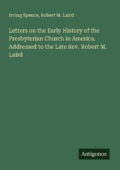 Letters on the Early History of the Presbyterian Church in America. Addressed to the Late Rev. Robert M. Laird