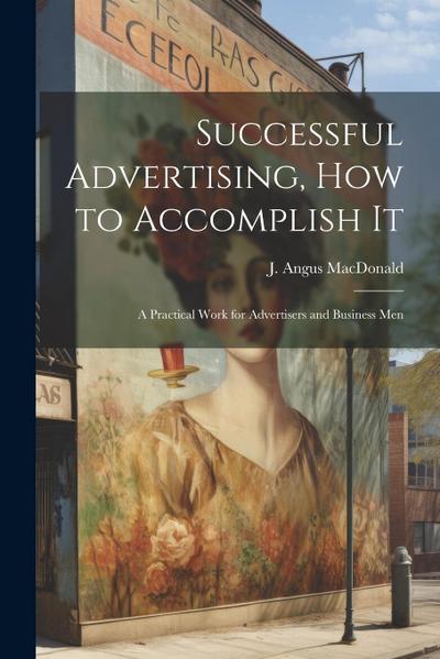 Successful Advertising, How to Accomplish it; A Practical Work for Advertisers and Business Men