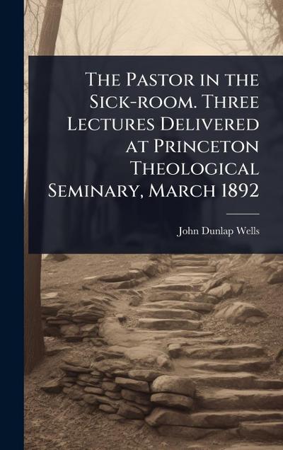 The Pastor in the Sick-room. Three Lectures Delivered at Princeton Theological Seminary, March 1892