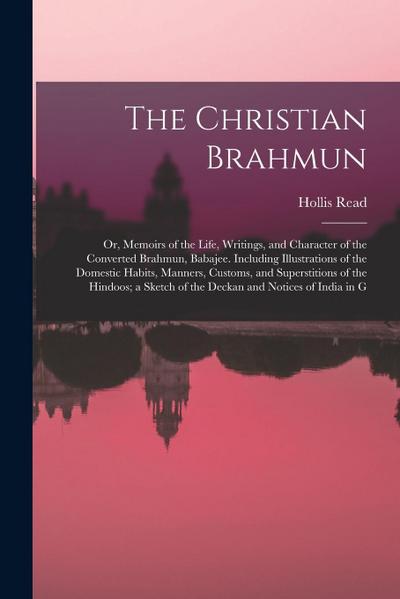 The Christian Brahmun: Or, Memoirs of the Life, Writings, and Character of the Converted Brahmun, Babajee. Including Illustrations of the Dom
