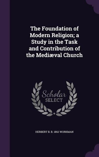 The Foundation of Modern Religion; a Study in the Task and Contribution of the Mediæval Church