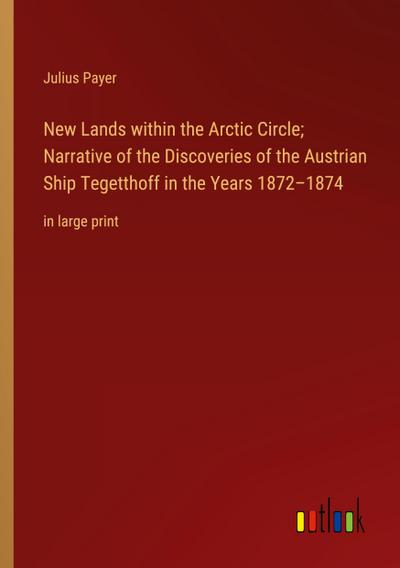 New Lands within the Arctic Circle; Narrative of the Discoveries of the Austrian Ship Tegetthoff in the Years 1872-1874