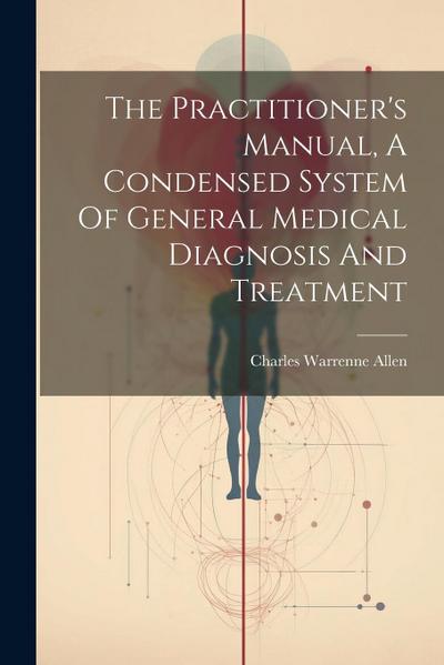 The Practitioner’s Manual, A Condensed System Of General Medical Diagnosis And Treatment