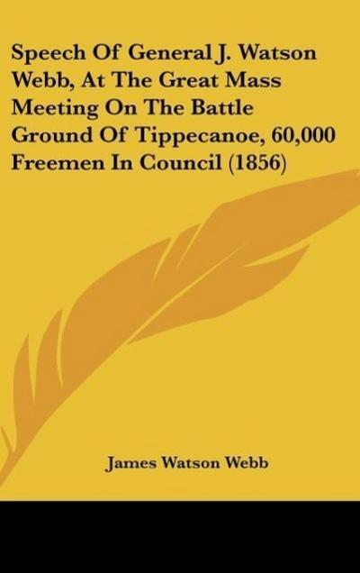 Speech Of General J. Watson Webb, At The Great Mass Meeting On The Battle Ground Of Tippecanoe, 60,000 Freemen In Council (1856) - James Watson Webb