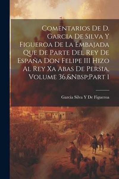 Comentarios De D. Garcia De Silva Y Figueroa De La Embajada Que De Parte Del Rey De España Don Felipe III Hizo Al Rey Xa Abas De Persia, Volume 36, Pa
