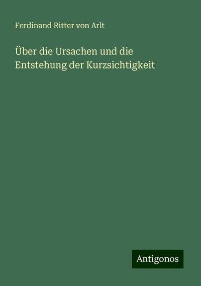 Arlt, F: Über die Ursachen und die Entstehung der Kurzsichti