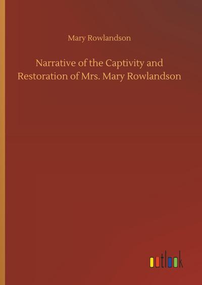 Narrative of the Captivity and Restoration of Mrs. Mary Rowlandson - Mary Rowlandson