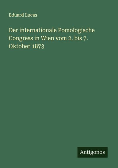 Der internationale Pomologische Congress in Wien vom 2. bis 7. Oktober 1873