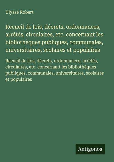 Recueil de lois, décrets, ordonnances, arrêtés, circulaires, etc. concernant les bibliothèques publiques, communales, universitaires, scolaires et populaires