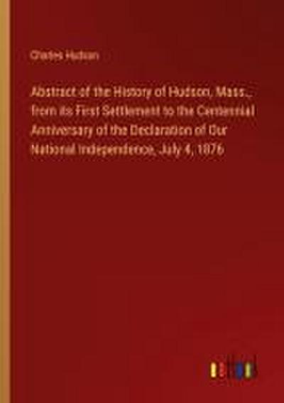 Abstract of the History of Hudson, Mass., from its First Settlement to the Centennial Anniversary of the Declaration of Our National Independence, July 4, 1876
