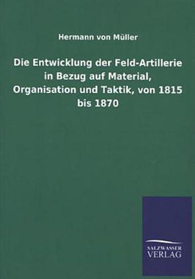 Die Entwicklung der Feld-Artillerie in Bezug auf Material, Organisation und Taktik, von 1815 bis 1870