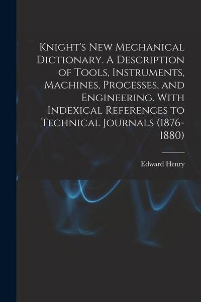 Knight’s New Mechanical Dictionary. A Description of Tools, Instruments, Machines, Processes, and Engineering. With Indexical References to Technical
