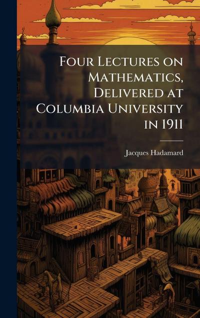 Four Lectures on Mathematics, Delivered at Columbia University in 1911