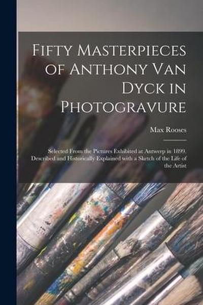 Fifty Masterpieces of Anthony Van Dyck in Photogravure: Selected From the Pictures Exhibited at Antwerp in 1899. Described and Historically Explained