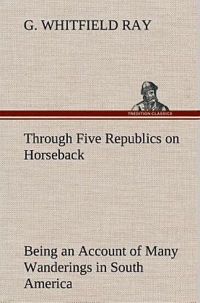Through Five Republics on Horseback, Being an Account of Many Wanderings in South America
