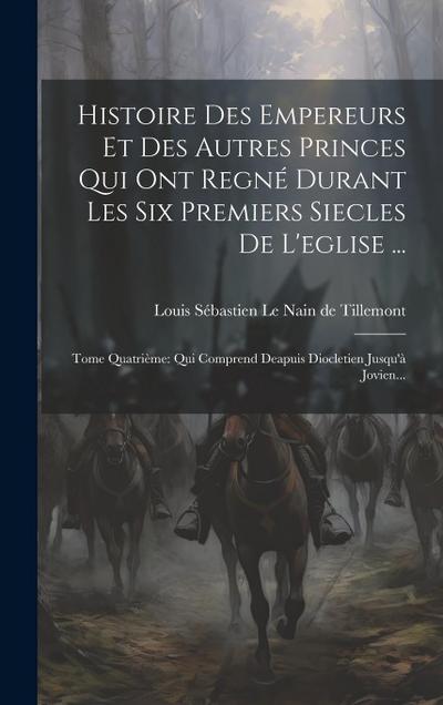 Histoire Des Empereurs Et Des Autres Princes Qui Ont Regné Durant Les Six Premiers Siecles De L’eglise ...: Tome Quatrième: Qui Comprend Deapuis Diocl
