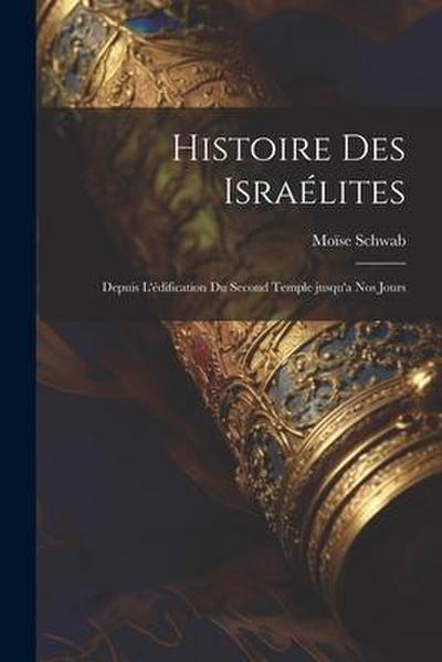 Histoire des Israélites; depuis l’édification du second temple jusqu’a nos jours