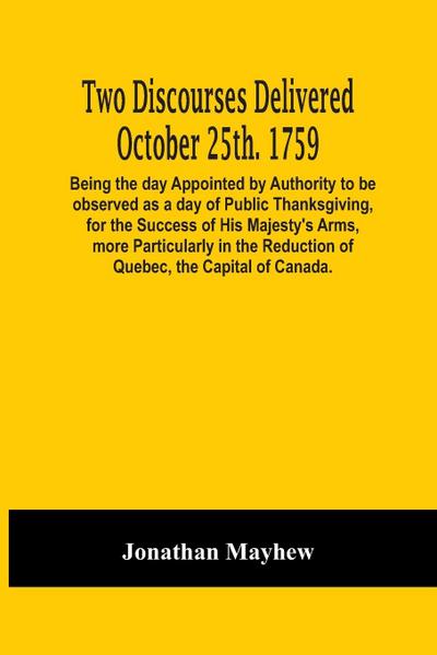Two Discourses Delivered October 25Th. 1759. Being The Day Appointed By Authority To Be Observed As A Day Of Public Thanksgiving, For The Success Of His Majesty’S Arms, More Particularly In The Reduction Of Quebec, The Capital Of Canada. With An Appendix