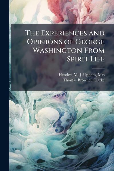 The Experiences and Opinions of George Washington From Spirit Life