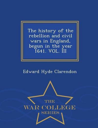 The history of the rebellion and civil wars in England, begun in the year 1641. VOL. III - War College Series