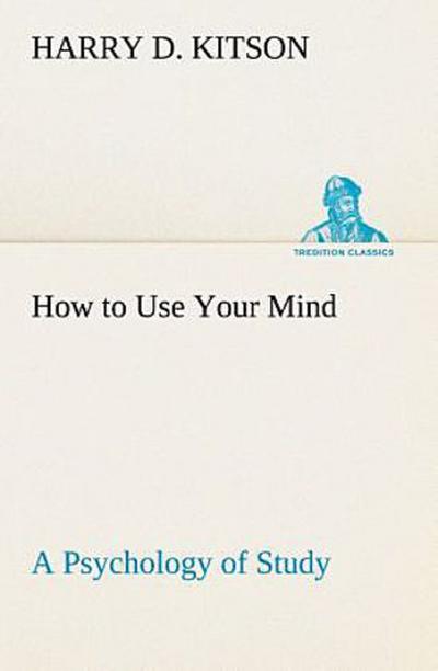 How to Use Your Mind A Psychology of Study: Being a Manual for the Use of Students and Teachers in the Administration of Supervised Study