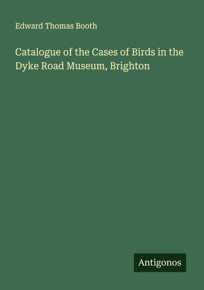 Catalogue of the Cases of Birds in the Dyke Road Museum, Brighton