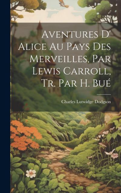 Aventures D’ Alice Au Pays Des Merveilles, Par Lewis Carroll, Tr. Par H. Bué