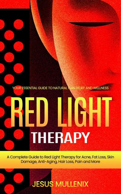 Red Light Therapy: Your Essential Guide to Natural Pain Relief and Wellness (A Complete Guide to Red Light Therapy for Acne, Fat Loss, Skin Damage, Anti-Aging, Hair Loss, Pain and More)