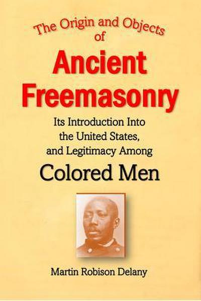 The Origin and Objects of  Ancient Freemasonry, Its Introduction Into the United States, and Legitimacy Among Colored Men