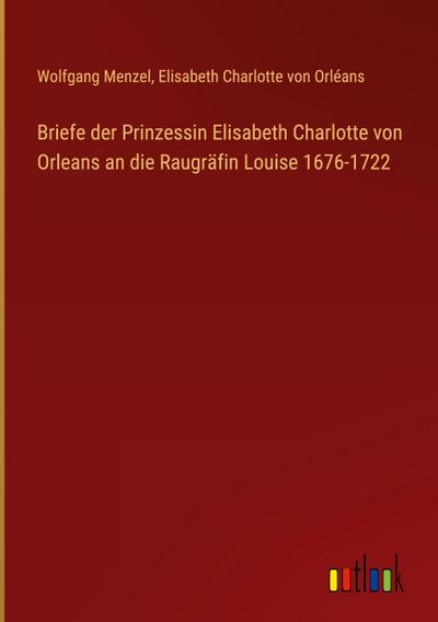Briefe der Prinzessin Elisabeth Charlotte von Orleans an die Raugräfin Louise 1676-1722
