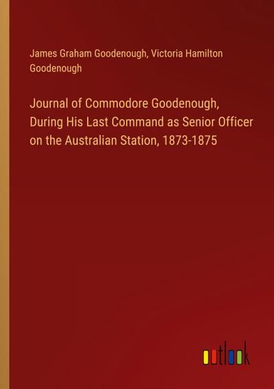 Journal of Commodore Goodenough, During His Last Command as Senior Officer on the Australian Station, 1873-1875