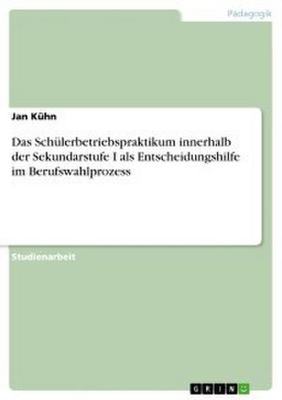 Das Schülerbetriebspraktikum innerhalb der Sekundarstufe I als Entscheidungshilfe im Berufswahlprozess