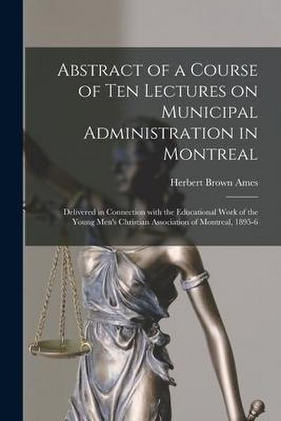 Abstract of a Course of Ten Lectures on Municipal Administration in Montreal [microform]: Delivered in Connection With the Educational Work of the You